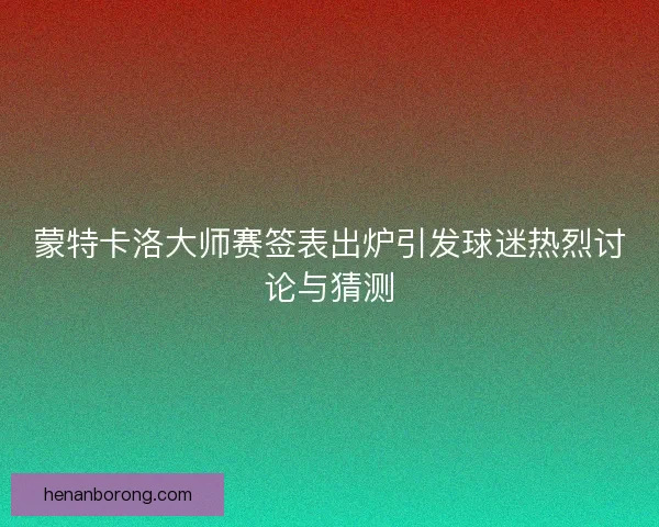 蒙特卡洛大师赛签表出炉引发球迷热烈讨论与猜测