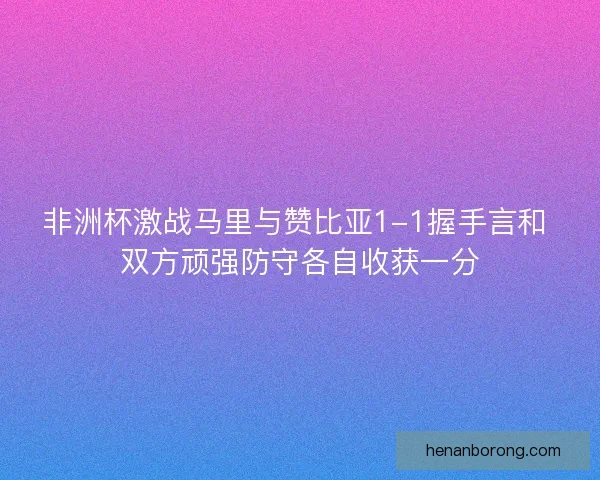 非洲杯激战马里与赞比亚1-1握手言和 双方顽强防守各自收获一分