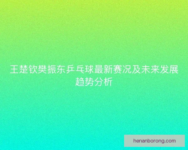 王楚钦樊振东乒乓球最新赛况及未来发展趋势分析