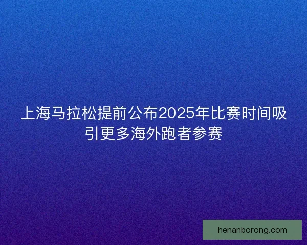 上海马拉松提前公布2025年比赛时间吸引更多海外跑者参赛