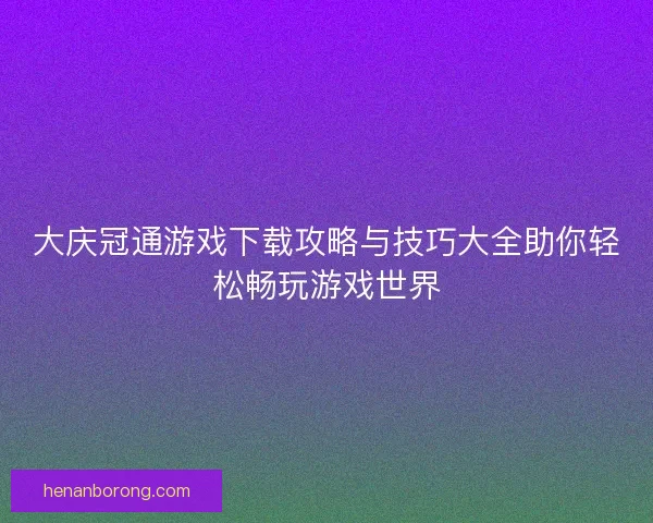 大庆冠通游戏下载攻略与技巧大全助你轻松畅玩游戏世界