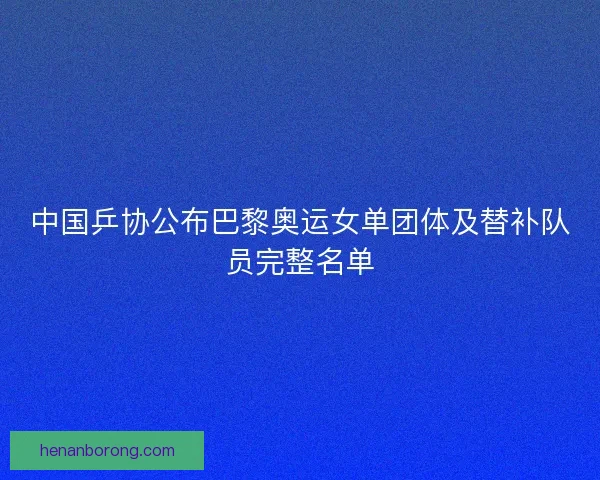 中国乒协公布巴黎奥运女单团体及替补队员完整名单