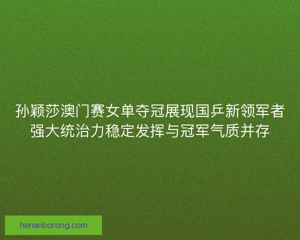 孙颖莎澳门赛女单夺冠展现国乒新领军者强大统治力稳定发挥与冠军气质并存