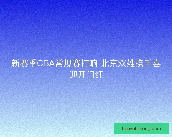 新赛季CBA常规赛打响 北京双雄携手喜迎开门红