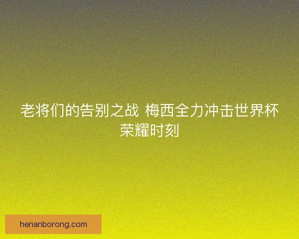 老将们的告别之战 梅西全力冲击世界杯荣耀时刻