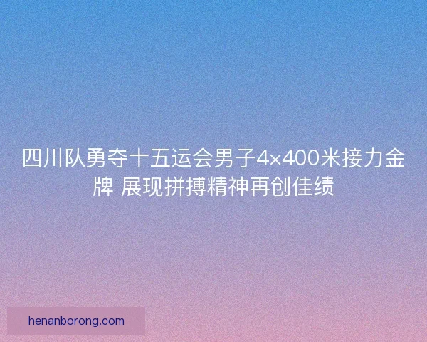 四川队勇夺十五运会男子4×400米接力金牌 展现拼搏精神再创佳绩